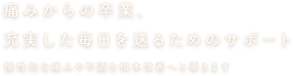 痛みからの卒業、充実した毎日を送るためのサポート 慢性的な痛みや不調を根本改善へと導きます